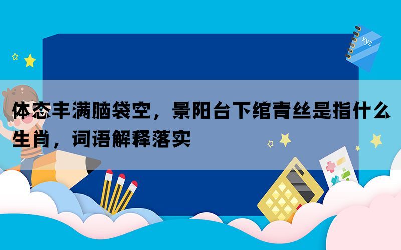 体态丰满脑袋空，景阳台下绾青丝是指什么生肖，词语解释落实(图1)