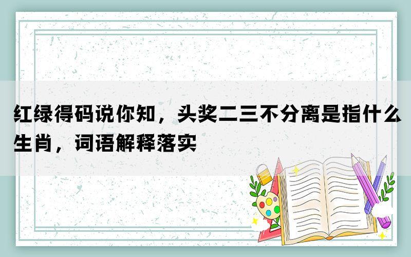 红绿得码说你知，头奖二三不分离是指什么生肖，词语解释落实(图1)