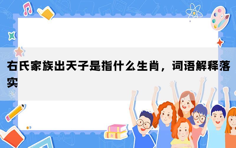 右氏家族出天子是指什么生肖，词语解释落实(图1)