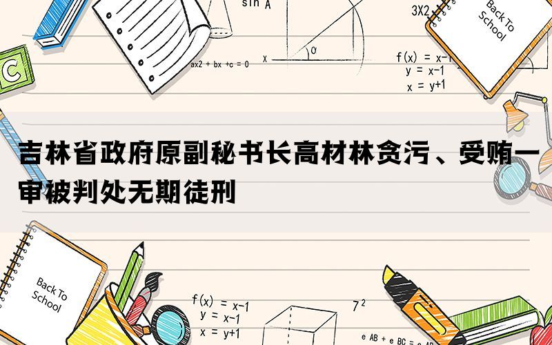 吉林省政府原副秘书长高材林贪污、受贿一审被判处无期徒刑(图1)