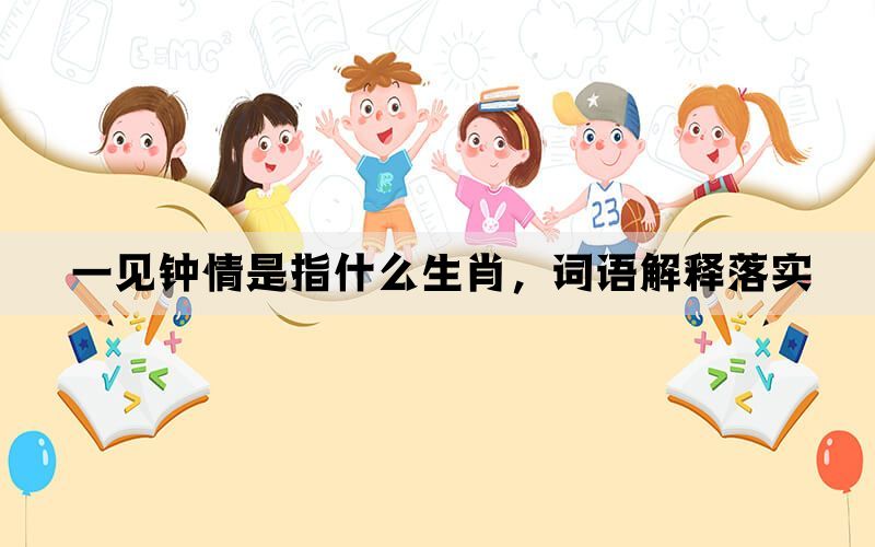 一见钟情是指什么生肖，词语解释落实(图1)