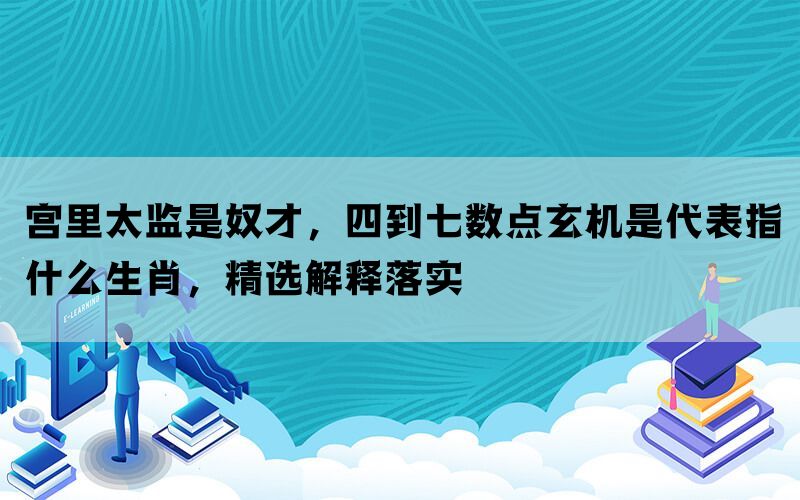 宫里太监是奴才，四到七数点玄机是代表指什么生肖，精选解释落实(图1)