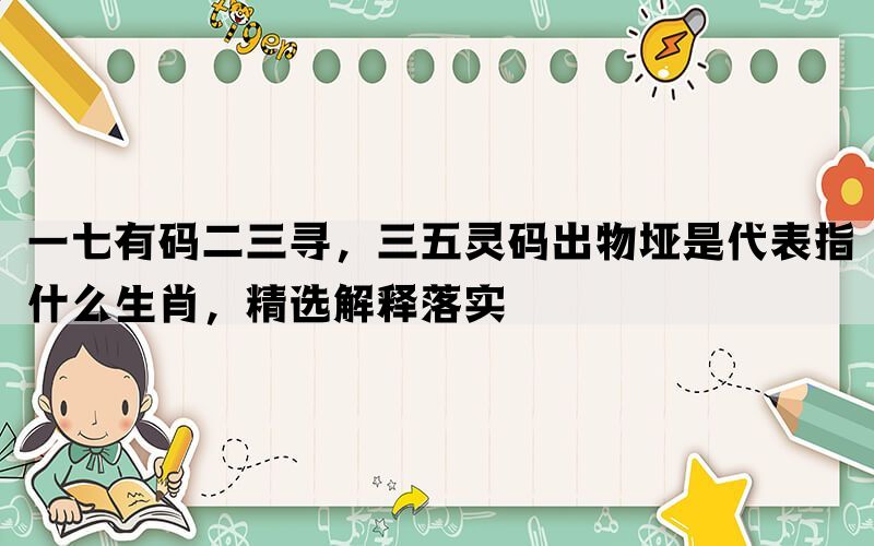 一七有码二三寻，三五灵码出物垭是代表指什么生肖，精选解释落实(图1)