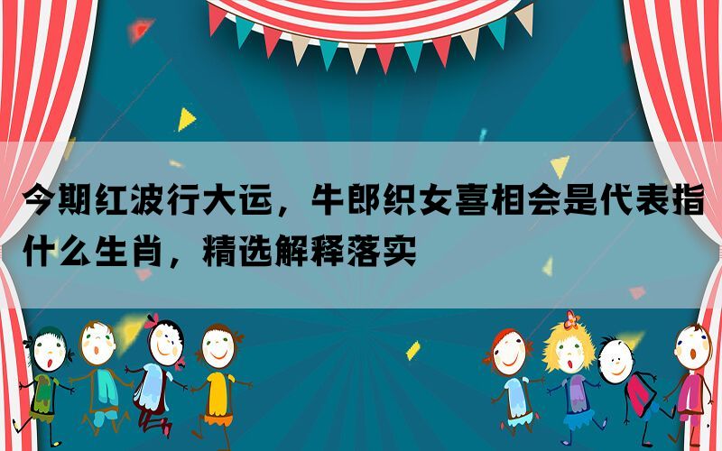 今期红波行大运，牛郎织女喜相会是代表指什么生肖，精选解释落实(图1)