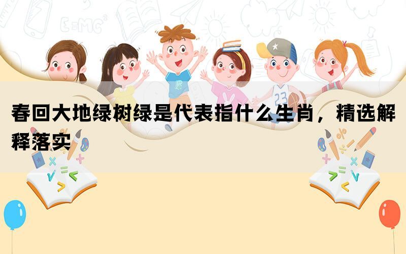 春回大地绿树绿是代表指什么生肖，精选解释落实(图1)