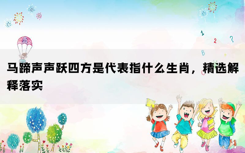 马蹄声声跃四方是代表指什么生肖，精选解释落实(图1)