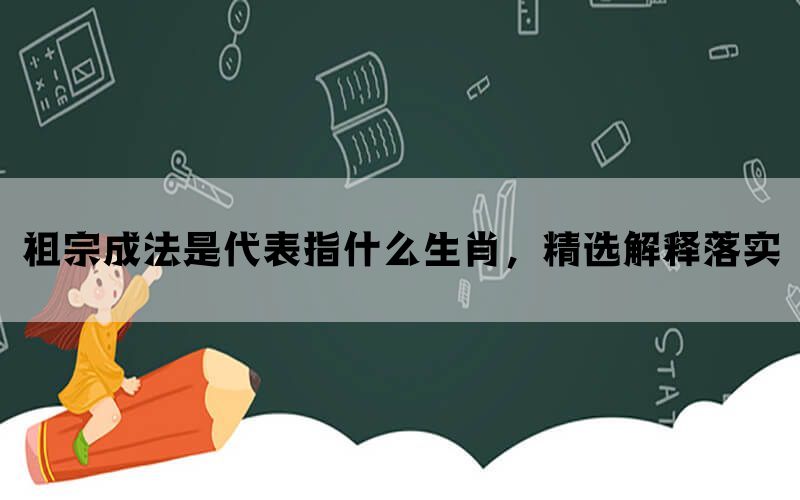 祖宗成法是代表指什么生肖，精选解释落实