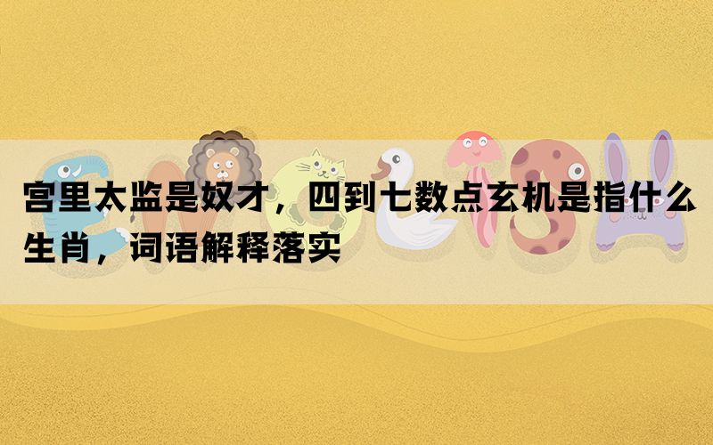 宫里太监是奴才，四到七数点玄机是指什么生肖，词语解释落实(图1)