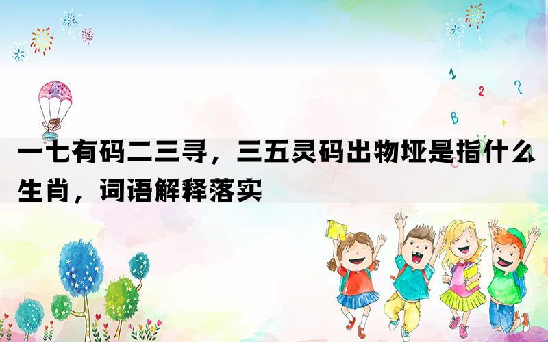 一七有码二三寻，三五灵码出物垭是指什么生肖，词语解释落实(图1)