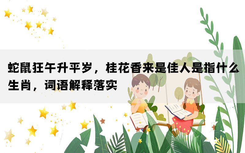 蛇鼠狂午升平岁，桂花香来是佳人是指什么生肖，词语解释落实(图1)