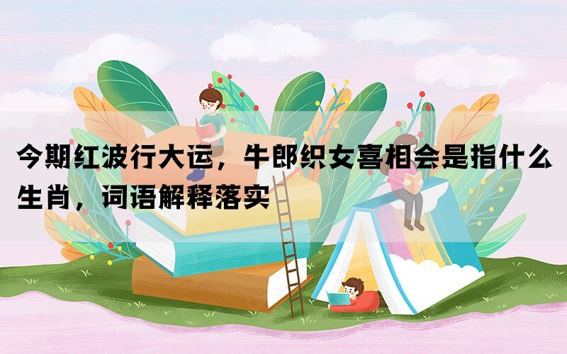 今期红波行大运，牛郎织女喜相会是指什么生肖，词语解释落实(图1)