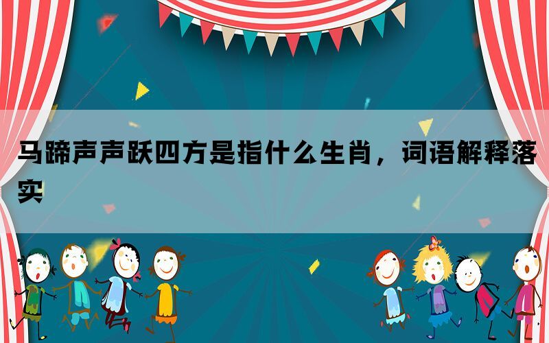 马蹄声声跃四方是指什么生肖，词语解释落实(图1)