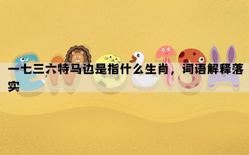 一七三六特马边是指什么生肖，词语解释落实(图1)