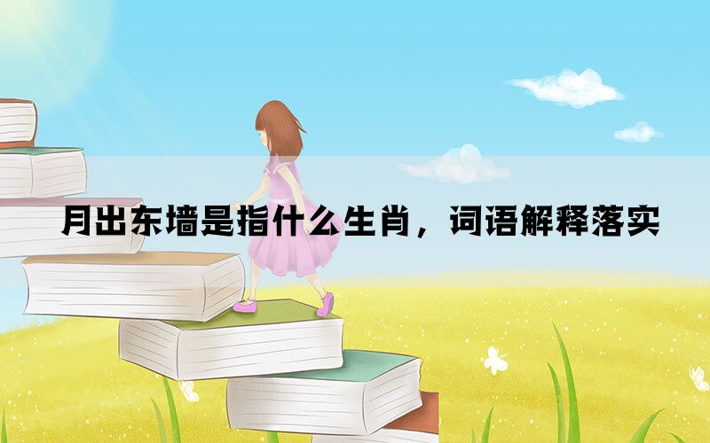 月出东墙是指什么生肖，词语解释落实(图1)