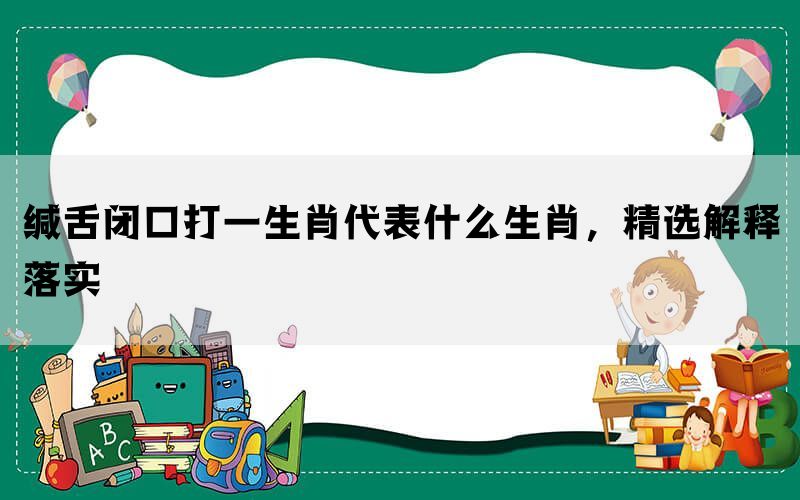 缄舌闭口打一生肖代表什么生肖，精选解释落实(图1)