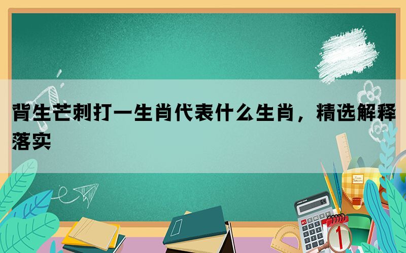 背生芒刺打一生肖代表什么生肖，精选解释落实