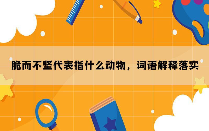 脆而不坚代表指什么动物，词语解释落实(图1)