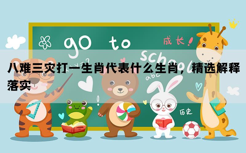 八难三灾打一生肖代表什么生肖，精选解释落实(图1)