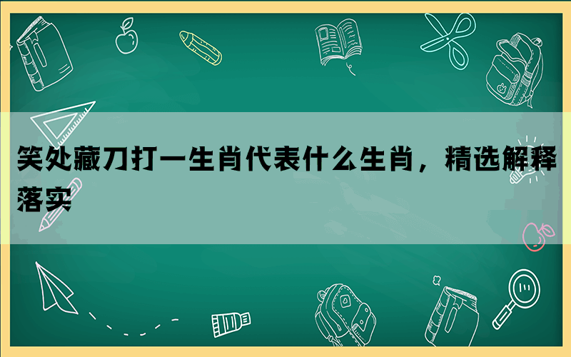 笑处藏刀打一生肖代表什么生肖，精选解释落实