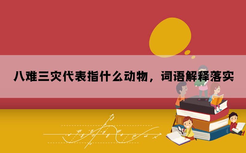 八难三灾代表指什么动物，词语解释落实(图1)
