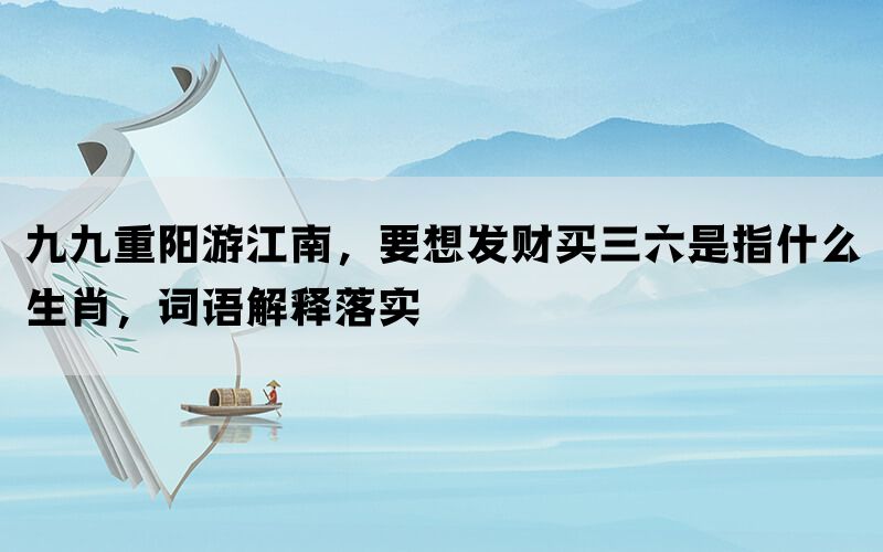 九九重阳游江南，要想发财买三六是指什么生肖，词语解释落实(图1)
