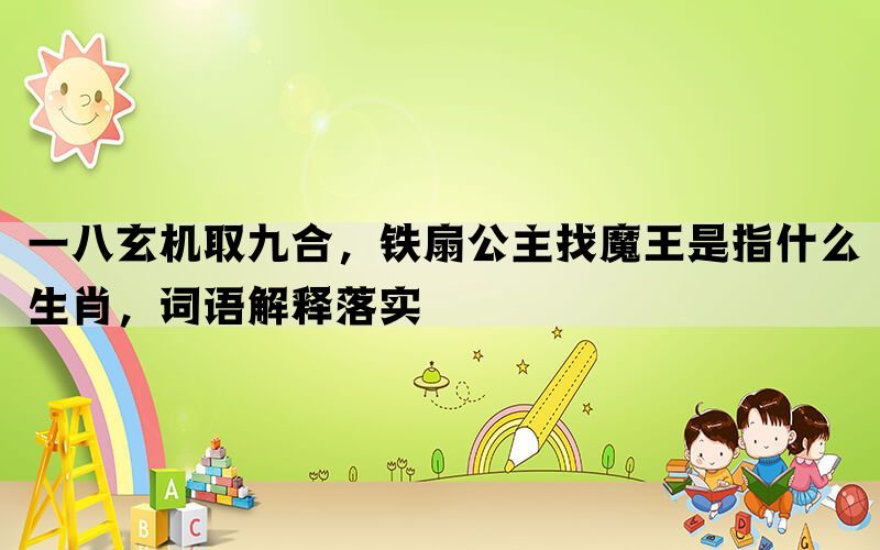 一八玄机取九合，铁扇公主找魔王是指什么生肖，词语解释落实(图1)