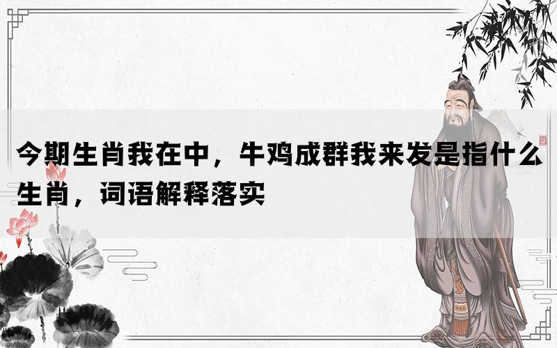 今期生肖我在中，牛鸡成群我来发是指什么生肖，词语解释落实(图1)