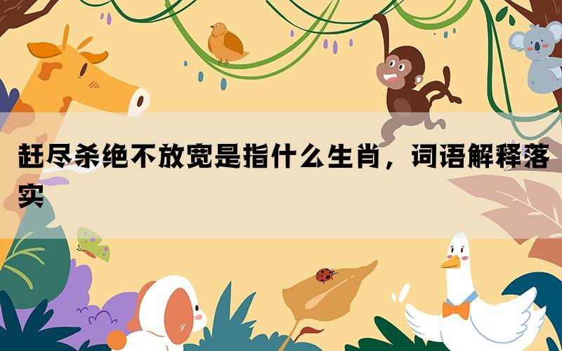 赶尽杀绝不放宽是指什么生肖，词语解释落实(图1)