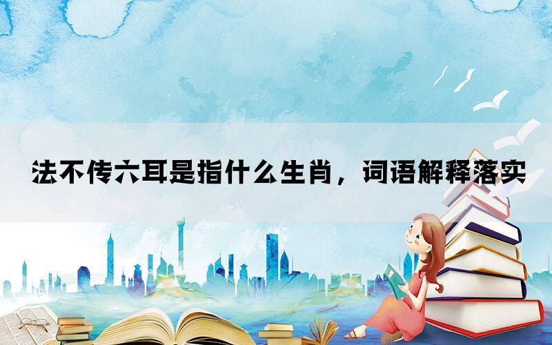 法不传六耳是指什么生肖，词语解释落实(图1)