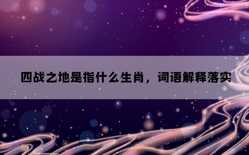 四战之地是指什么生肖，词语解释落实