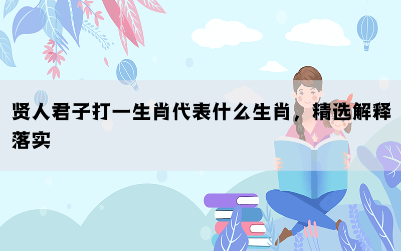 贤人君子打一生肖代表什么生肖，精选解释落实(图1)