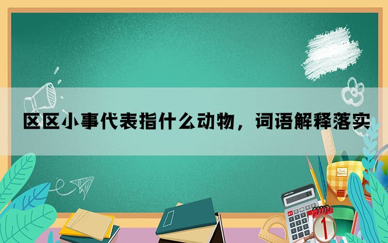 区区小事代表指什么动物，词语解释落实