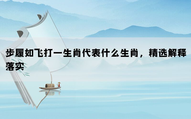 步履如飞打一生肖代表什么生肖，精选解释落实(图1)