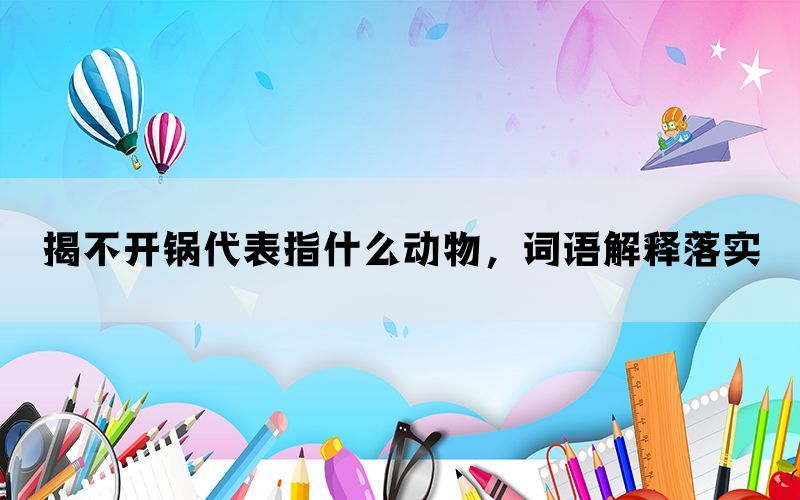 揭不开锅代表指什么动物，词语解释落实(图1)