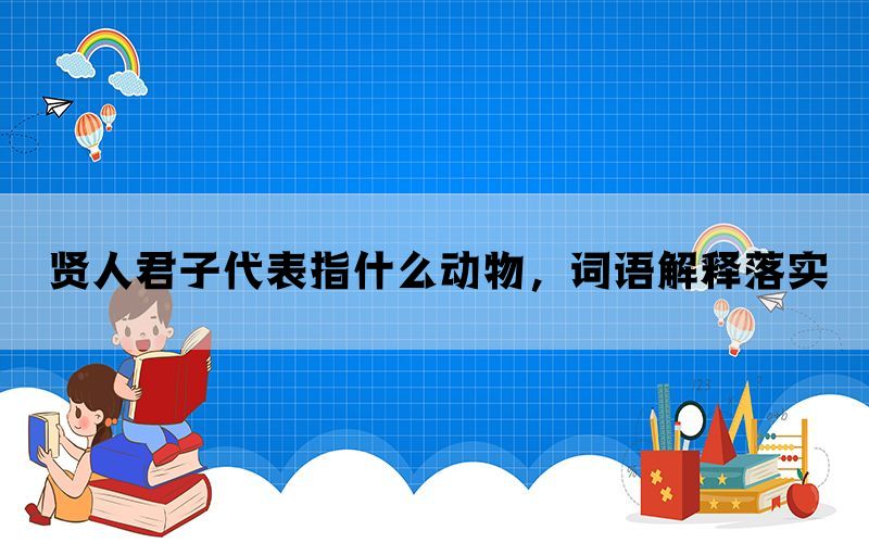 贤人君子代表指什么动物，词语解释落实(图1)