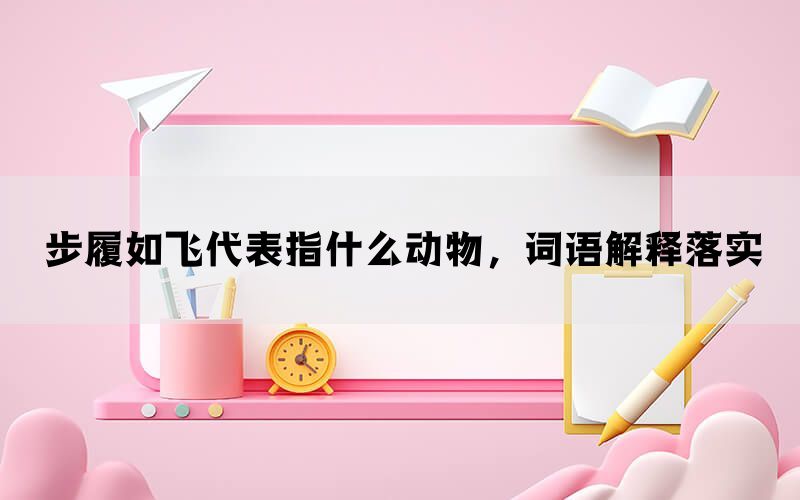 步履如飞代表指什么动物，词语解释落实