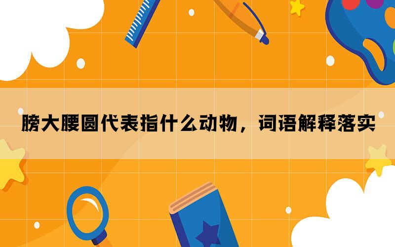 膀大腰圆代表指什么动物，词语解释落实(图1)