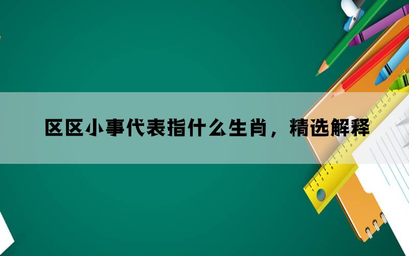 区区小事代表指什么生肖，精选解释