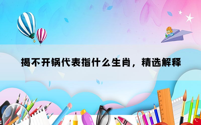 揭不开锅代表指什么生肖，精选解释(图1)