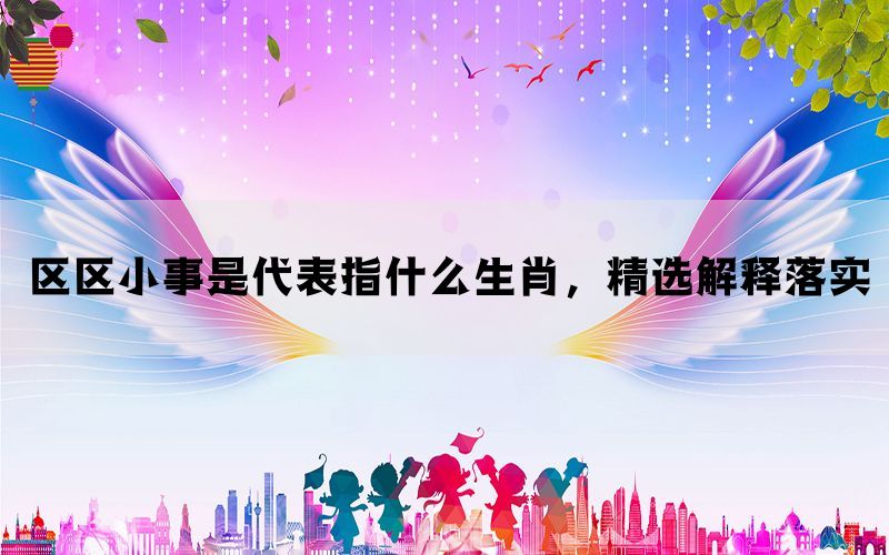区区小事是代表指什么生肖，精选解释落实(图1)