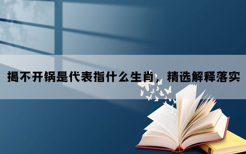 揭不开锅是代表指什么生肖，精选解释落实