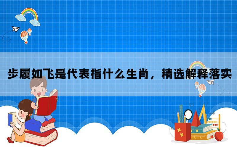 步履如飞是代表指什么生肖，精选解释落实(图1)