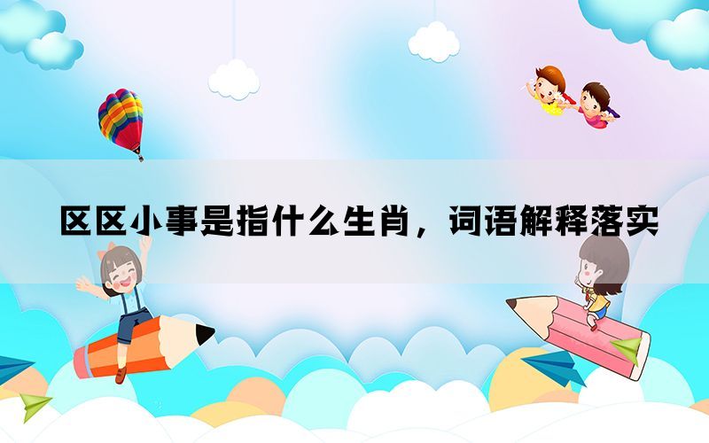 区区小事是指什么生肖，词语解释落实(图1)