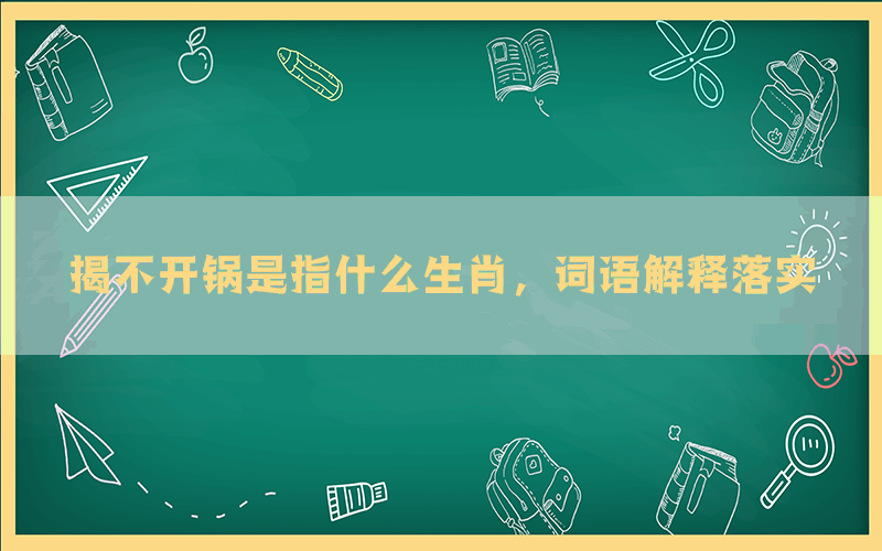 揭不开锅是指什么生肖，词语解释落实