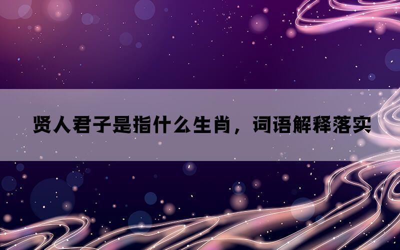 贤人君子是指什么生肖，词语解释落实