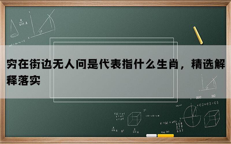 穷在街边无人问是代表指什么生肖，精选解释落实(图1)