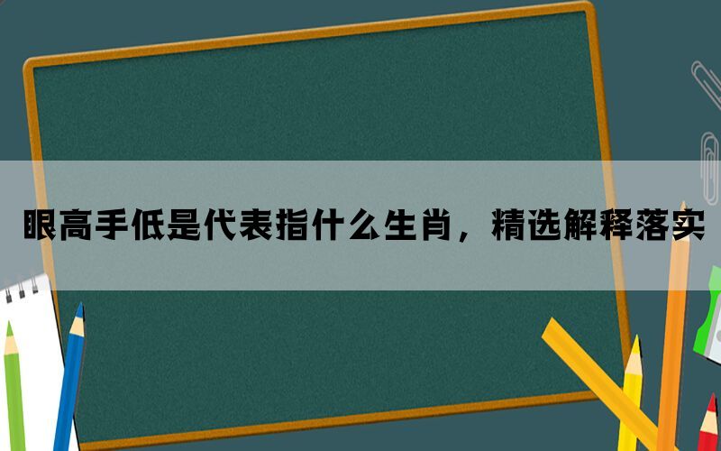 眼高手低是代表指什么生肖，精选解释落实