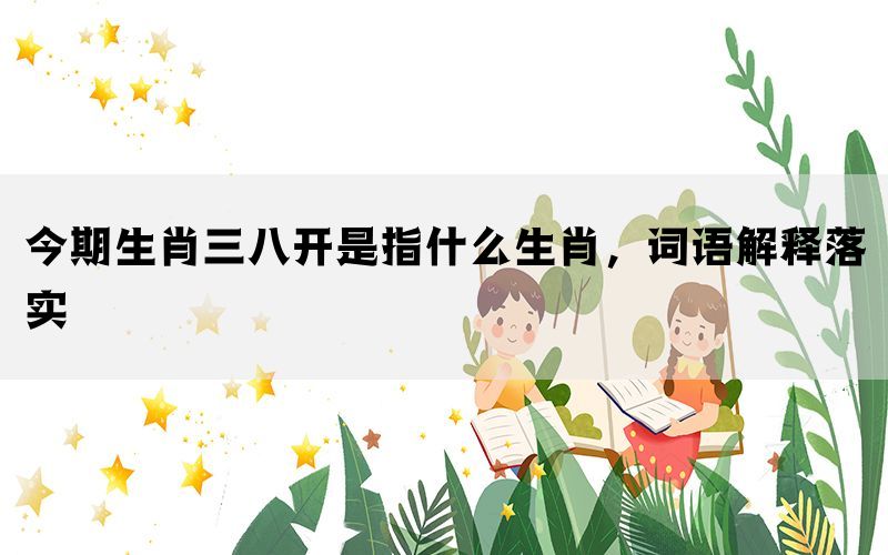 今期生肖三八开是指什么生肖，词语解释落实(图1)