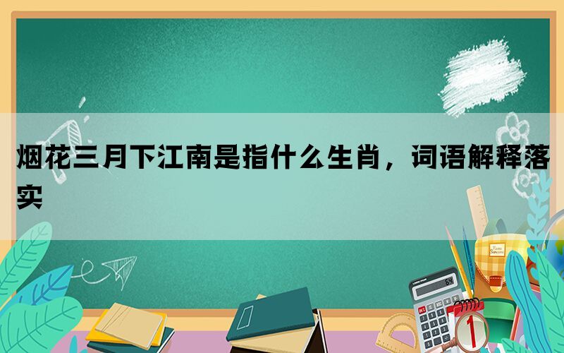 烟花三月下江南是指什么生肖，词语解释落实