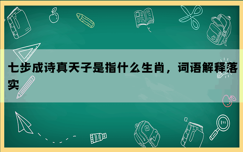 七步成诗真天子是指什么生肖，词语解释落实